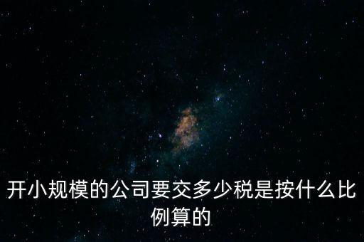 小規(guī)模公司按什么交稅，開小規(guī)模的公司要交多少稅是按什么比例算的