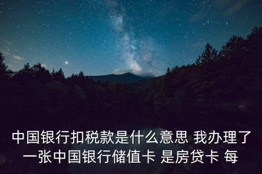 中國銀行扣稅款是什么意思 我辦理了一張中國銀行儲(chǔ)值卡 是房貸卡 每