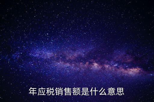 計稅銷售額是什么意思，年應稅銷售額是什么意思