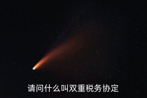 雙重征稅協(xié)定是什么，請(qǐng)問什么叫雙重稅務(wù)協(xié)定