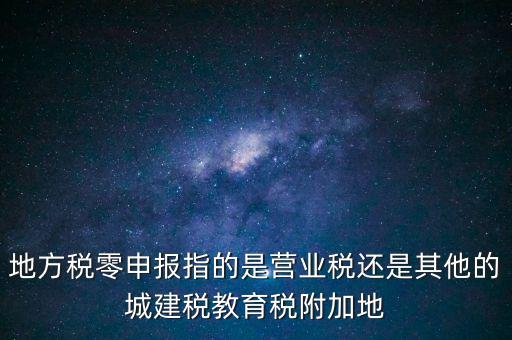 地稅零申報報什么稅，地方稅零申報指的是營業(yè)稅還是其他的城建稅教育稅附加地