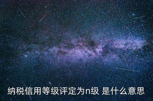 納稅信用等級評定為n級 是什么意思