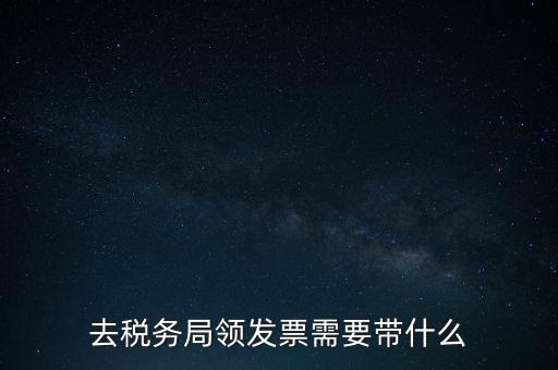 稅務領票是需要帶什么，去稅務局領發(fā)票需要帶什么資料去