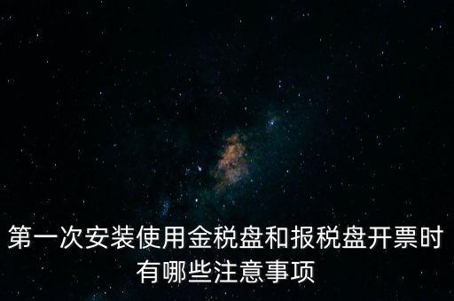 第一次安裝使用金稅盤和報稅盤開票時有哪些注意事項