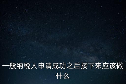 領(lǐng)取完一般納稅人批復后做什么，一般納稅人批后要做什么