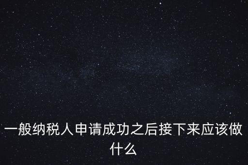 一般納稅人申請成功之后接下來應(yīng)該做什么