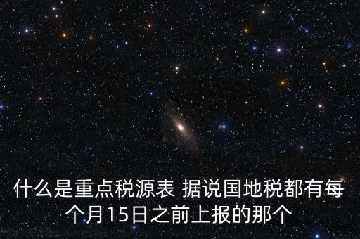 什么是重點稅源表 據(jù)說國地稅都有每個月15日之前上報的那個