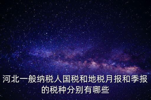 河北一般納稅人國稅和地稅月報(bào)和季報(bào)的稅種分別有哪些