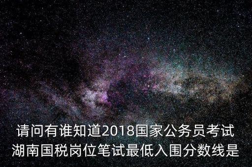 請(qǐng)問(wèn)有誰(shuí)知道2018國(guó)家公務(wù)員考試湖南國(guó)稅崗位筆試最低入圍分?jǐn)?shù)線是