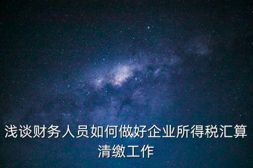 淺談財(cái)務(wù)人員如何做好企業(yè)所得稅匯算清繳工作