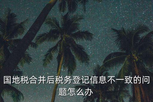 國(guó)地稅合并后稅務(wù)登記信息不一致的問(wèn)題怎么辦