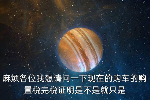 麻煩各位我想請問一下現(xiàn)在的購車的購置稅完稅證明是不是就只是