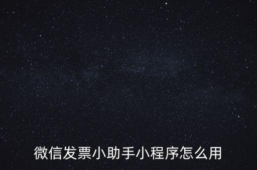 國稅發(fā)票助手是什么意思，微信發(fā)票小助手小程序怎么用