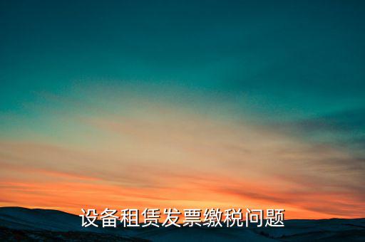 設(shè)備租賃發(fā)票繳稅問(wèn)題