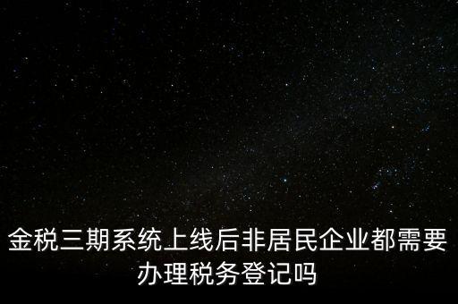 金稅三期系統上線后非居民企業(yè)都需要辦理稅務登記嗎