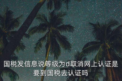 國稅發(fā)信息說等級為d取消網(wǎng)上認(rèn)證是要到國稅去認(rèn)證嗎