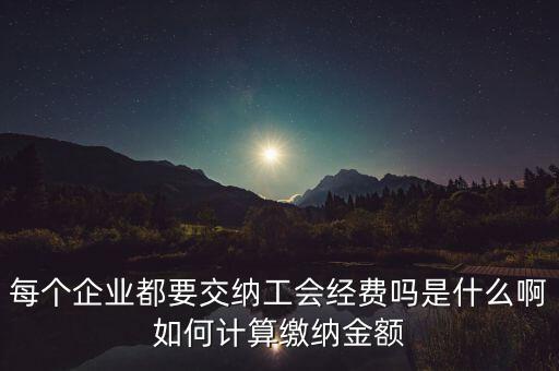 每個(gè)企業(yè)都要交納工會(huì)經(jīng)費(fèi)嗎是什么啊如何計(jì)算繳納金額