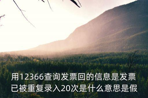 用12366查詢發(fā)票回的信息是發(fā)票已被重復錄入20次是什么意思是假