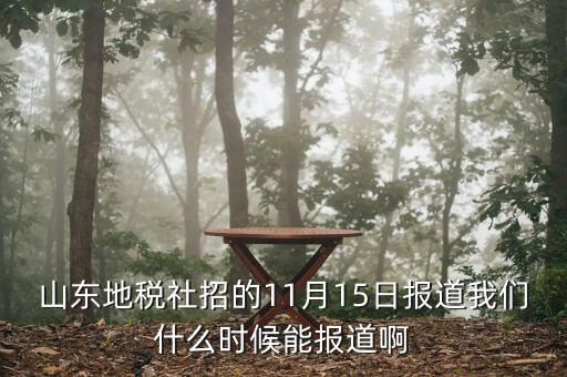 山東地稅社招的11月15日報道我們什么時候能報道啊