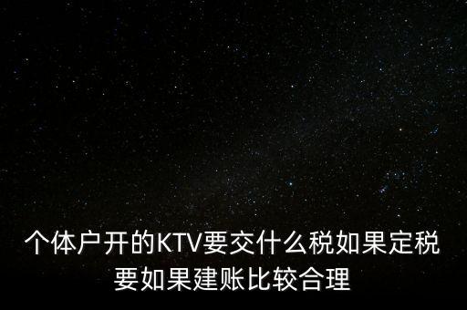 個體戶開的KTV要交什么稅如果定稅要如果建賬比較合理