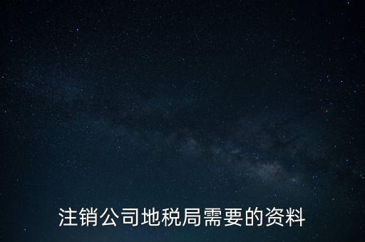 地稅稅務注銷需要什么資料，注銷公司地稅局需要的資料