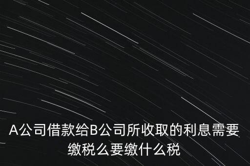 企業(yè)之間借款利息要交什么稅，公司從個人處借款的利息交個人所得稅嗎