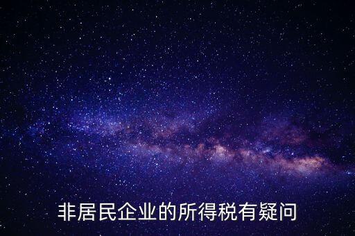 非居民企業(yè)是什么意思，誰能解釋下企業(yè)所得稅非居民納稅這段話