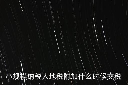 什么時候交附加稅，小規(guī)模納稅人地稅附加什么時候交稅