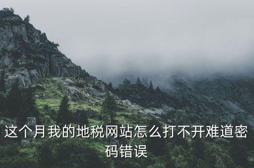 這個(gè)月我的地稅網(wǎng)站怎么打不開難道密碼錯(cuò)誤