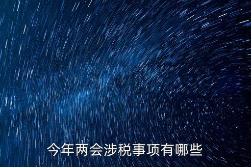 涉稅事項(xiàng)分為什么，今年兩會(huì)涉稅事項(xiàng)有哪些