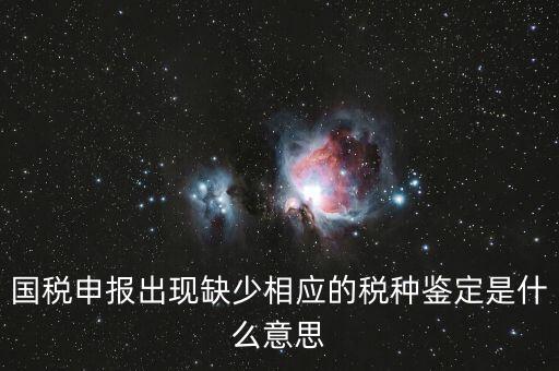 國稅申報出現(xiàn)缺少相應(yīng)的稅種鑒定是什么意思