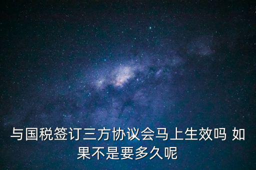 與國稅簽訂三方協(xié)議會(huì)馬上生效嗎 如果不是要多久呢