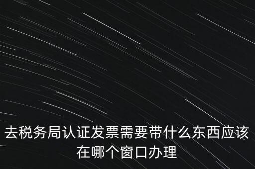 去稅務(wù)局認(rèn)證發(fā)票需要帶什么東西應(yīng)該在哪個窗口辦理