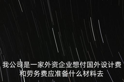 我公司是一家外資企業(yè)想付國外設(shè)計(jì)費(fèi)和勞務(wù)費(fèi)應(yīng)準(zhǔn)備什么材料去