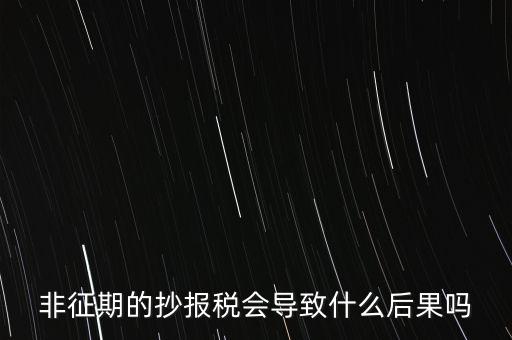 非征期抄報稅什么意思，非征期的抄報稅會導致什么后果嗎