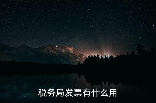 稅務局發(fā)票能干什么用，稅務局發(fā)票有什么用