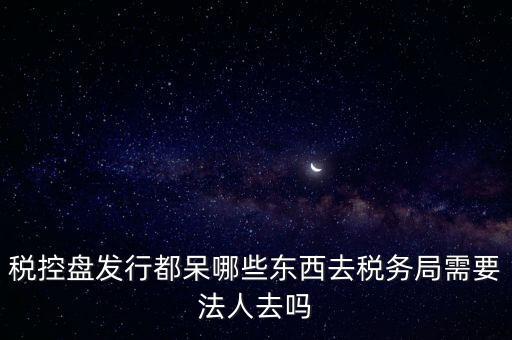 發(fā)行稅控盤需要什么資料，去稅務(wù)局辦理稅控盤需要什么資料流程怎么走呢