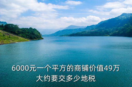 6000元一個(gè)平方的商鋪價(jià)值49萬(wàn)大約要交多少地稅