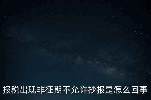 什么情況要進(jìn)行非征期抄報(bào)，稅務(wù)局通知一般納稅人實(shí)行非征期抄報(bào)稅是什么意思請(qǐng)教一下