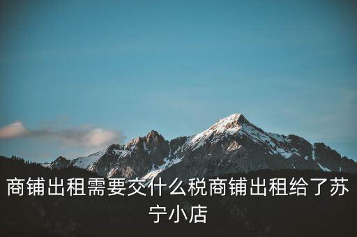 出租商鋪交什么稅，我租個(gè)門市都需交什么稅