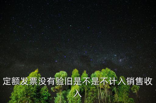 定額發(fā)票沒有驗(yàn)舊是不是不計入銷售收入