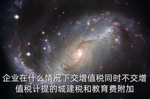 企業(yè)在什么情況下交增值稅同時不交增值稅計提的城建稅和教育費附加