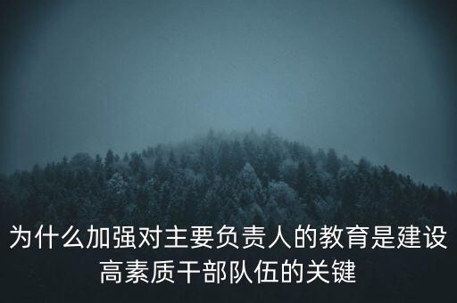 為什么加強(qiáng)對(duì)主要負(fù)責(zé)人的教育是建設(shè)高素質(zhì)干部隊(duì)伍的關(guān)鍵