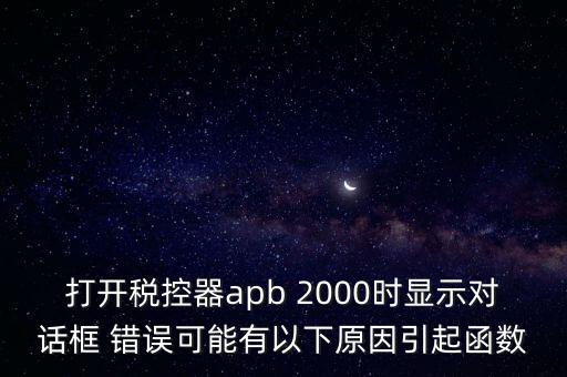 打開稅控器apb 2000時(shí)顯示對(duì)話框 錯(cuò)誤可能有以下原因引起函數(shù)