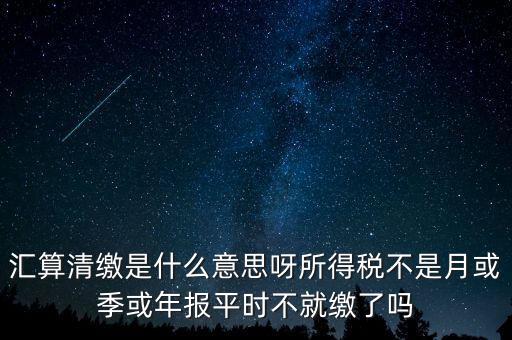 匯算清繳是什么意思呀所得稅不是月或季或年報(bào)平時(shí)不就繳了嗎