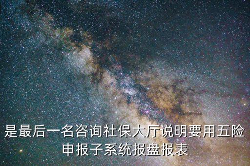 報盤申報是什么意思，是最后一名咨詢社保大廳說明要用五險申報子系統(tǒng)報盤報表