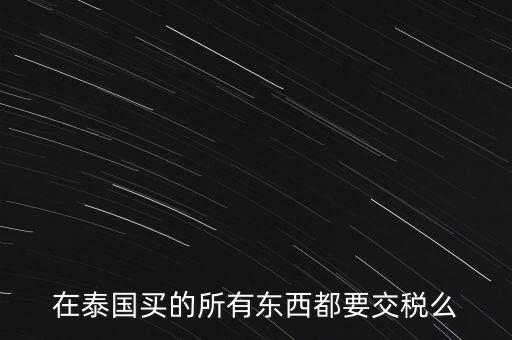 泰國(guó)什么東西需要繳稅，在泰國(guó)買的所有東西都要交稅么