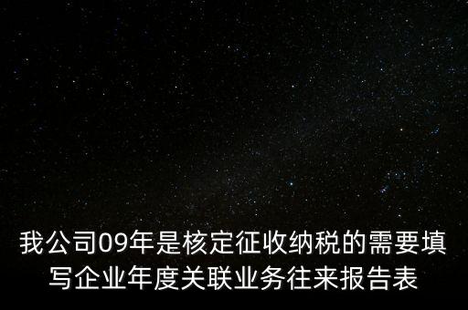 我公司09年是核定征收納稅的需要填寫(xiě)企業(yè)年度關(guān)聯(lián)業(yè)務(wù)往來(lái)報(bào)告表