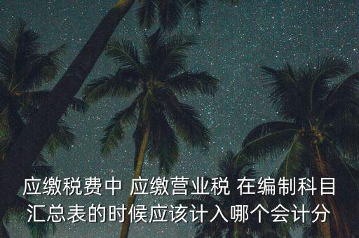 應(yīng)繳稅費(fèi)中 應(yīng)繳營業(yè)稅 在編制科目匯總表的時(shí)候應(yīng)該計(jì)入哪個(gè)會計(jì)分