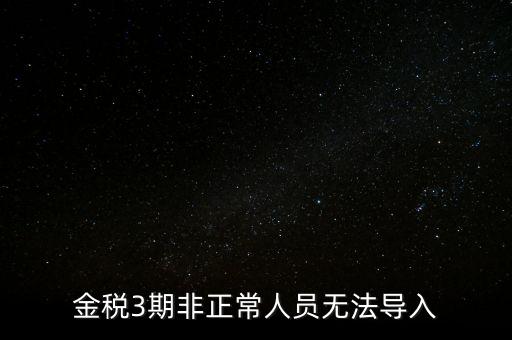 金稅三期模板為什么不能導(dǎo)入，江蘇金稅三期個人所得稅扣繳系統(tǒng)怎么導(dǎo)入人員信息